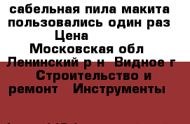 сабельная пила макита. пользовались один раз. › Цена ­ 7 000 - Московская обл., Ленинский р-н, Видное г. Строительство и ремонт » Инструменты   
